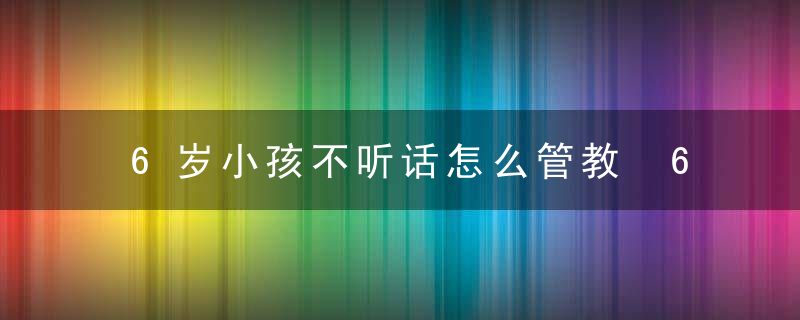 6岁小孩不听话怎么管教 6岁小孩不听话如何管教